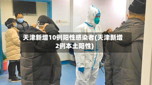 天津新增10例阳性感染者(天津新增2例本土阳性)