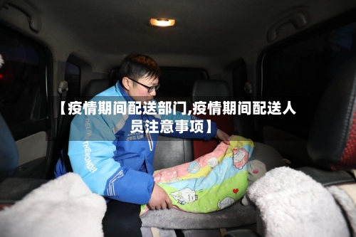 【疫情期间配送部门,疫情期间配送人员注意事项】