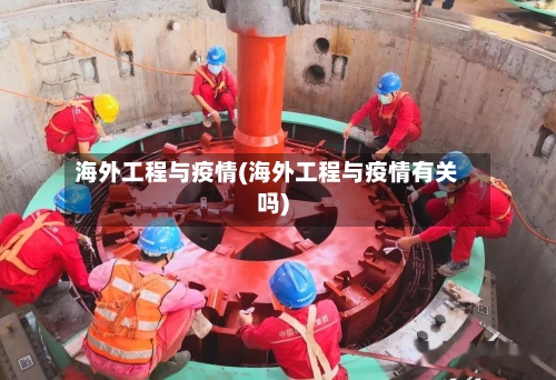 海外工程与疫情(海外工程与疫情有关吗)