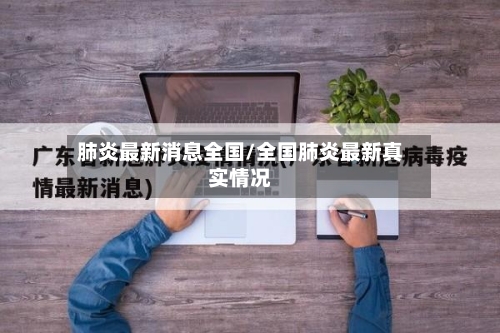 肺炎最新消息全国/全国肺炎最新真实情况