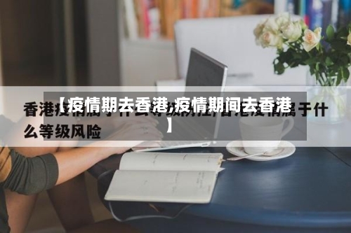 【疫情期去香港,疫情期间去香港】