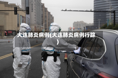 大连肺炎病例(大连肺炎病例行踪)-第2张图片