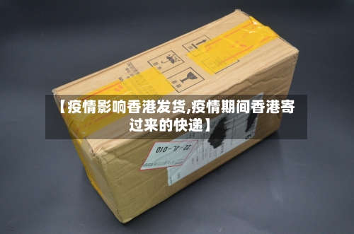 【疫情影响香港发货,疫情期间香港寄过来的快递】