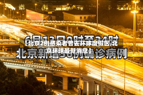【北京2例感染者曾去环球度假区,北京环球最新消息】