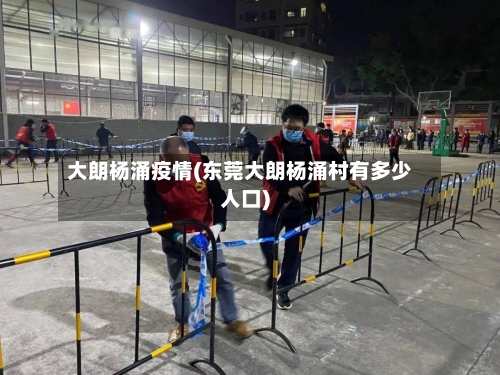 大朗杨涌疫情(东莞大朗杨涌村有多少人口)