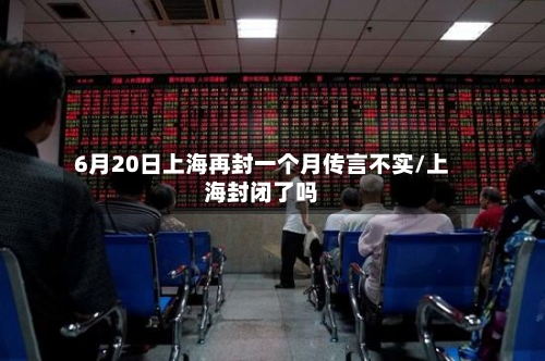 6月20日上海再封一个月传言不实/上海封闭了吗-第2张图片