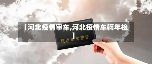 【河北疫情审车,河北疫情车辆年检】-第2张图片
