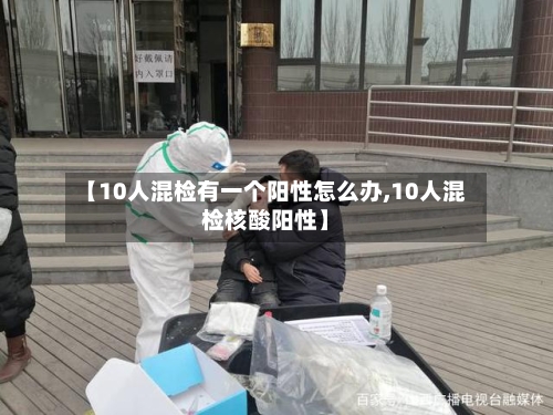 【10人混检有一个阳性怎么办,10人混检核酸阳性】-第2张图片