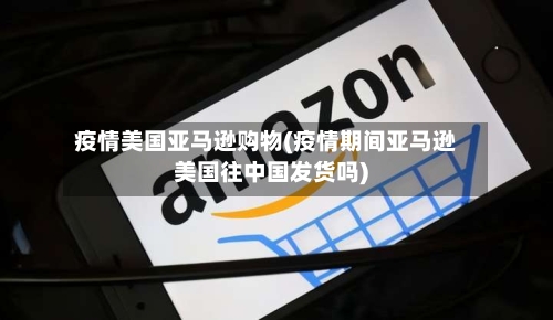 疫情美国亚马逊购物(疫情期间亚马逊美国往中国发货吗)-第2张图片