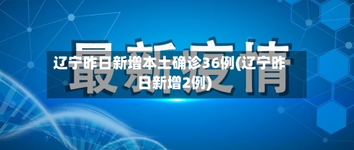 辽宁昨日新增本土确诊36例(辽宁昨日新增2例)