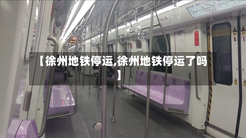 【徐州地铁停运,徐州地铁停运了吗】-第3张图片