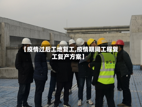【疫情过后工地复工,疫情期间工程复工复产方案】-第2张图片