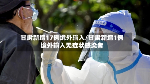 甘肃新增17例境外输入/甘肃新增1例境外输入无症状感染者-第2张图片