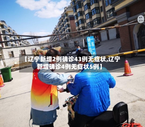 【辽宁新增2例确诊43例无症状,辽宁新增确诊4例无症状5例】-第2张图片