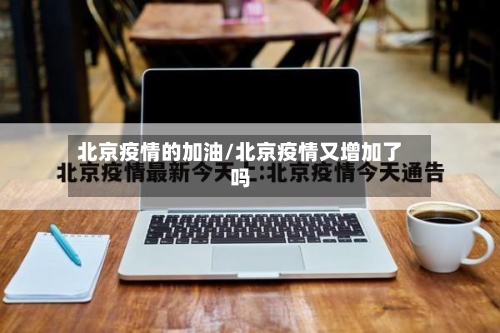 北京疫情的加油/北京疫情又增加了吗