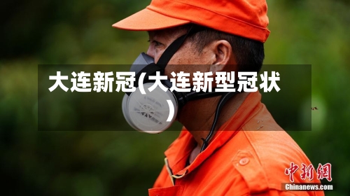 大连新冠(大连新型冠状)-第2张图片