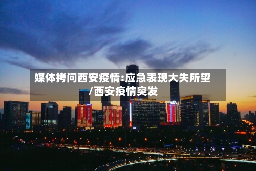 媒体拷问西安疫情:应急表现大失所望/西安疫情突发