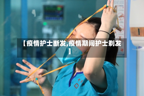 【疫情护士断发,疫情期间护士剃发】-第3张图片