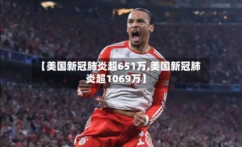 【美国新冠肺炎超651万,美国新冠肺炎超1069万】
