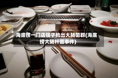 海底捞一门店筷子检出大肠菌群(海底捞大肠杆菌事件)-第3张图片