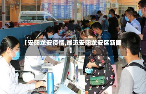 【安阳龙安疫情,最近安阳龙安区新闻】