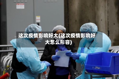 这次疫情影响好大(这次疫情影响好大怎么形容)