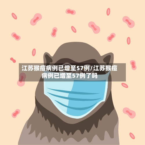 江苏猴痘病例已增至57例/江苏猴痘病例已增至57例了吗-第3张图片