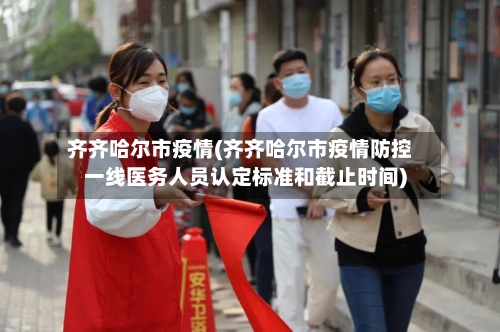 齐齐哈尔市疫情(齐齐哈尔市疫情防控一线医务人员认定标准和截止时间)-第3张图片