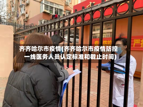 齐齐哈尔市疫情(齐齐哈尔市疫情防控一线医务人员认定标准和截止时间)-第2张图片