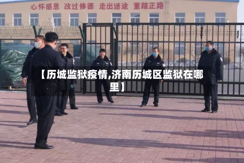 【历城监狱疫情,济南历城区监狱在哪里】