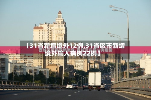【31省新增境外12例,31省区市新增境外输入病例22例】