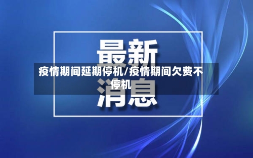 疫情期间延期停机/疫情期间欠费不停机