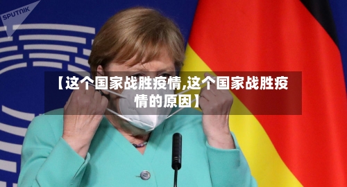 【这个国家战胜疫情,这个国家战胜疫情的原因】
