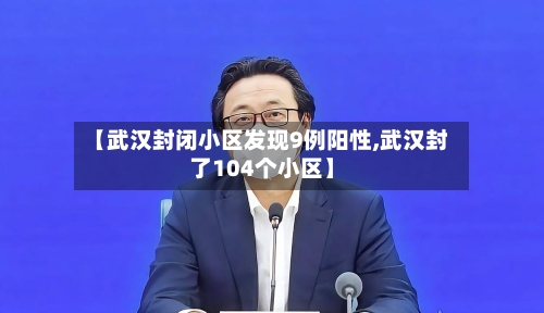 【武汉封闭小区发现9例阳性,武汉封了104个小区】