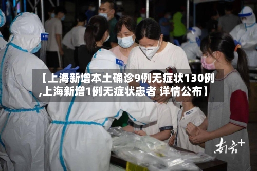 【上海新增本土确诊9例无症状130例,上海新增1例无症状患者 详情公布】-第2张图片