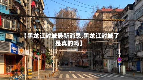 【黑龙江封城最新消息,黑龙江封城了是真的吗】