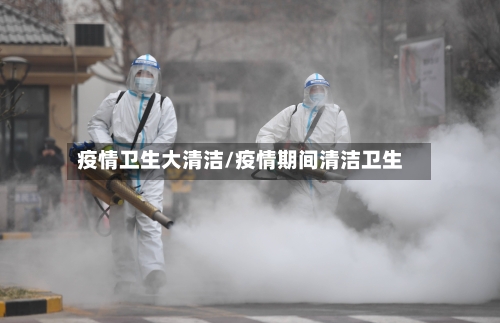 疫情卫生大清洁/疫情期间清洁卫生