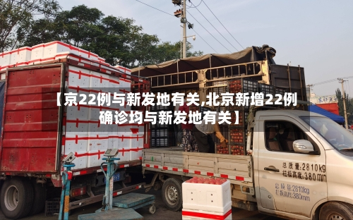 【京22例与新发地有关,北京新增22例确诊均与新发地有关】