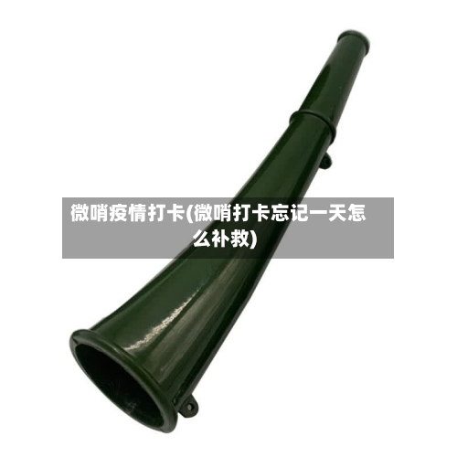 微哨疫情打卡(微哨打卡忘记一天怎么补救)-第2张图片