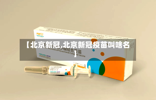 【北京新冠,北京新冠疫苗叫啥名】
