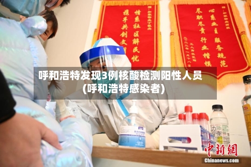 呼和浩特发现3例核酸检测阳性人员(呼和浩特感染者)