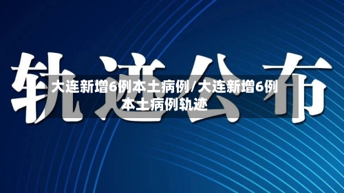 大连新增6例本土病例/大连新增6例本土病例轨迹-第2张图片
