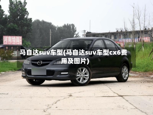 马自达suv车型(马自达suv车型cx6费用及图片)