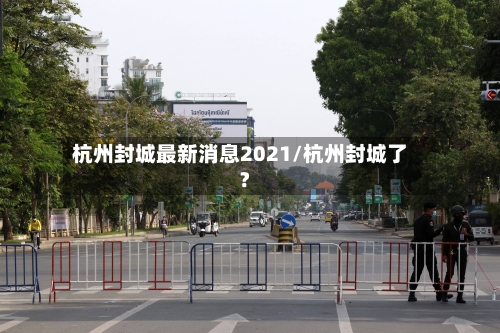 杭州封城最新消息2021/杭州封城了?-第2张图片