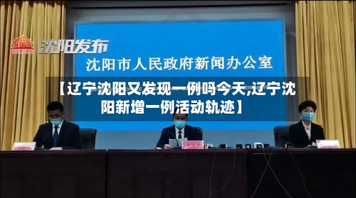 【辽宁沈阳又发现一例吗今天,辽宁沈阳新增一例活动轨迹】