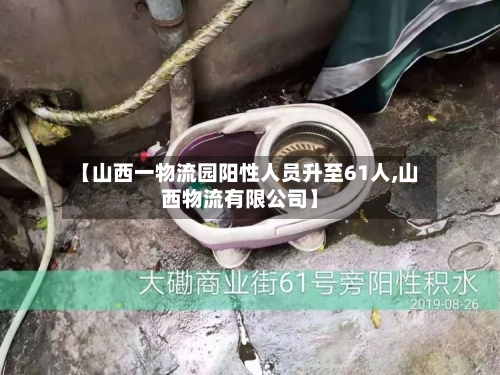 【山西一物流园阳性人员升至61人,山西物流有限公司】