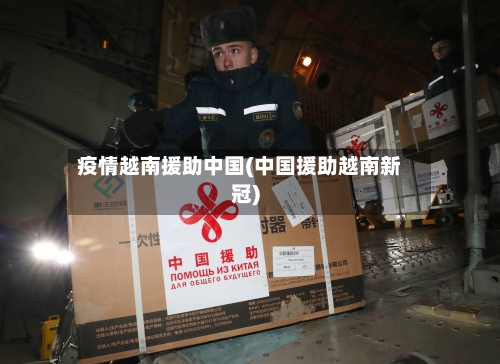 疫情越南援助中国(中国援助越南新冠)