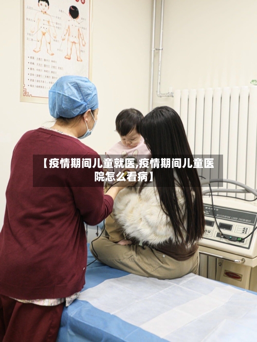 【疫情期间儿童就医,疫情期间儿童医院怎么看病】
