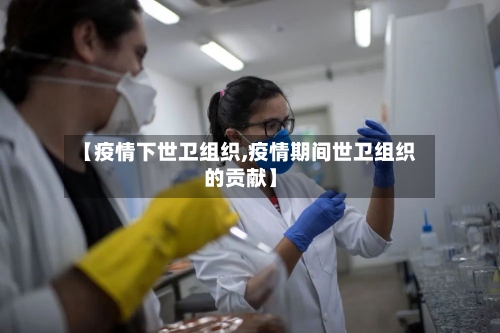 【疫情下世卫组织,疫情期间世卫组织的贡献】