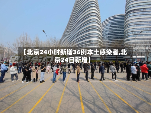 【北京24小时新增36例本土感染者,北京24日新增】